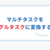 【仕事を進めたい人の仕事術】マルチタスクをシングルタスクにする方法
