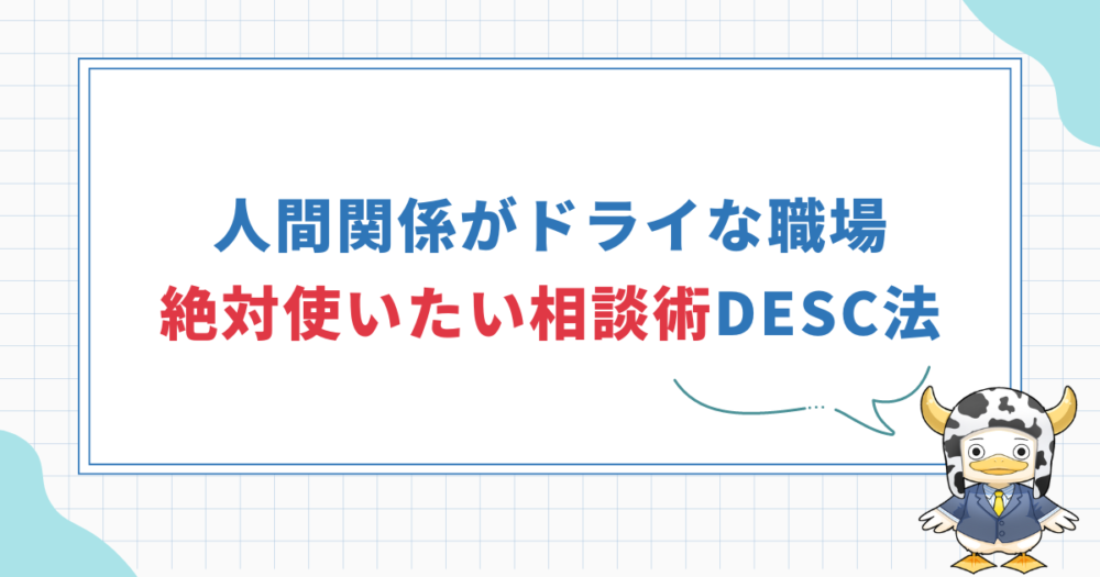 【職場の人間関係がドライでも使える相談術】DESC法で仕事を終わらす