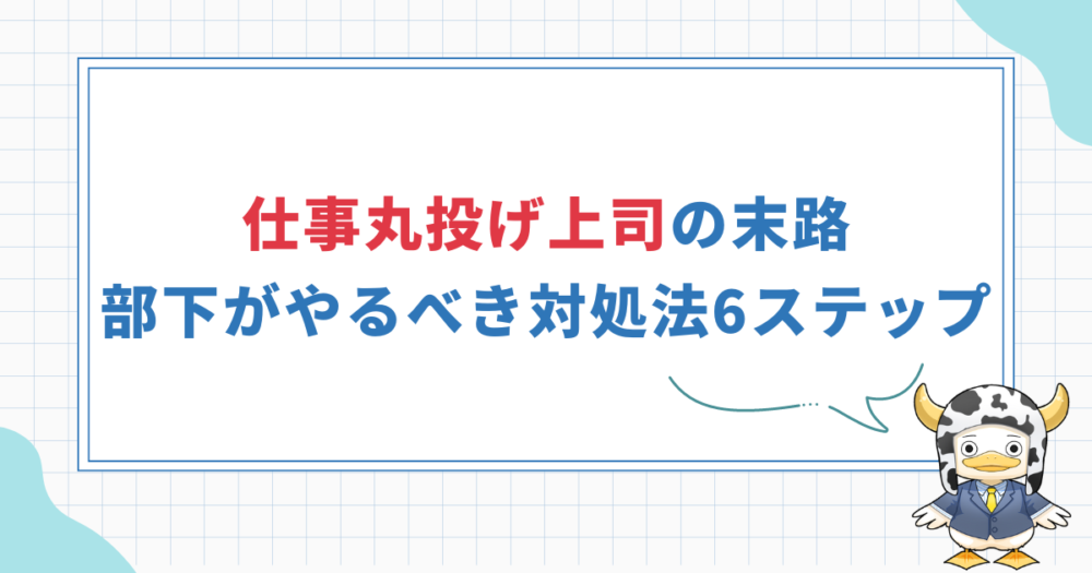 【仕事丸投げ上司の末路】部下がやるべき対処法6ステップ